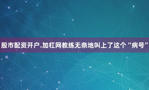 股市配资开户.加杠网教练无奈地叫上了这个“病号”