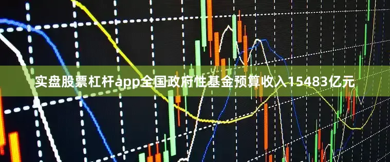 实盘股票杠杆app全国政府性基金预算收入15483亿元