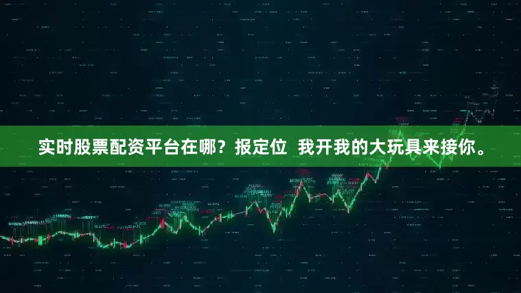 实时股票配资平台在哪？报定位  我开我的大玩具来接你。