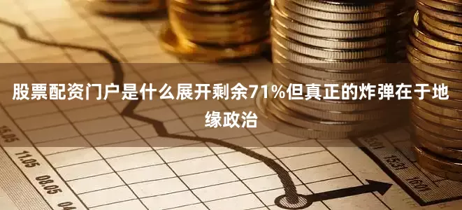 股票配资门户是什么展开剩余71%但真正的炸弹在于地缘政治