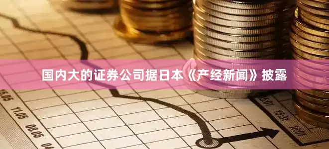 国内大的证券公司据日本《产经新闻》披露