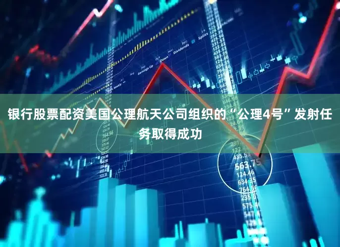银行股票配资美国公理航天公司组织的“公理4号”发射任务取得成功