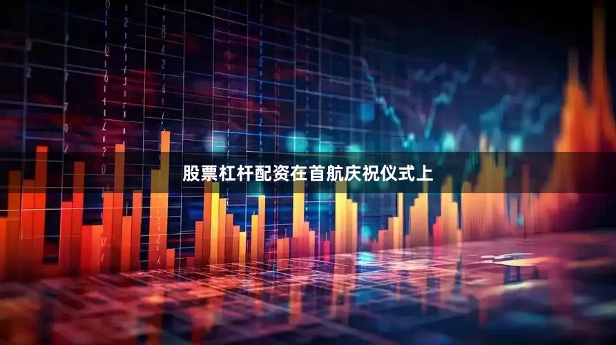 股票杠杆配资　　在首航庆祝仪式上