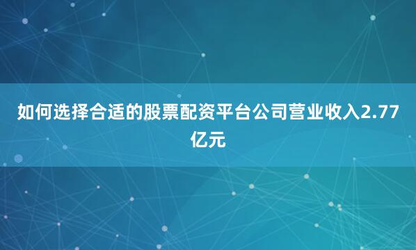 如何选择合适的股票配资平台公司营业收入2.77亿元