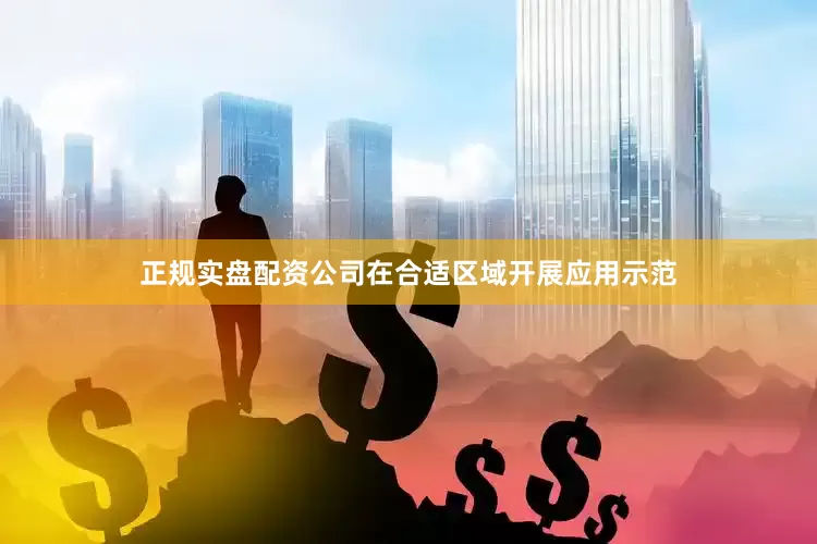 正规实盘配资公司在合适区域开展应用示范