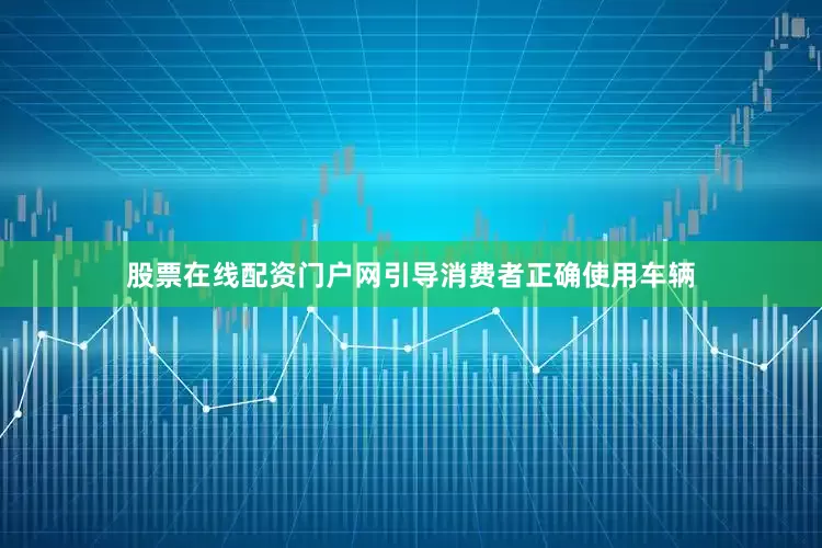 股票在线配资门户网引导消费者正确使用车辆