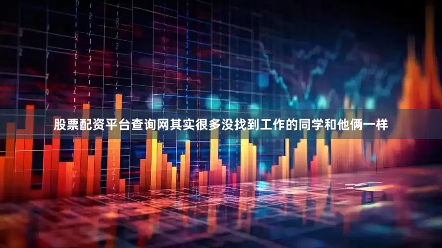 股票配资平台查询网其实很多没找到工作的同学和他俩一样