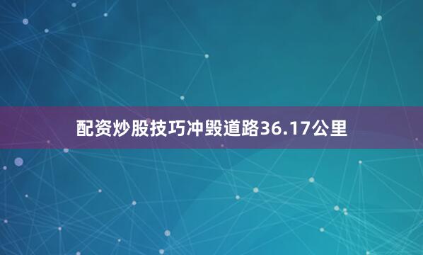 配资炒股技巧冲毁道路36.17公里