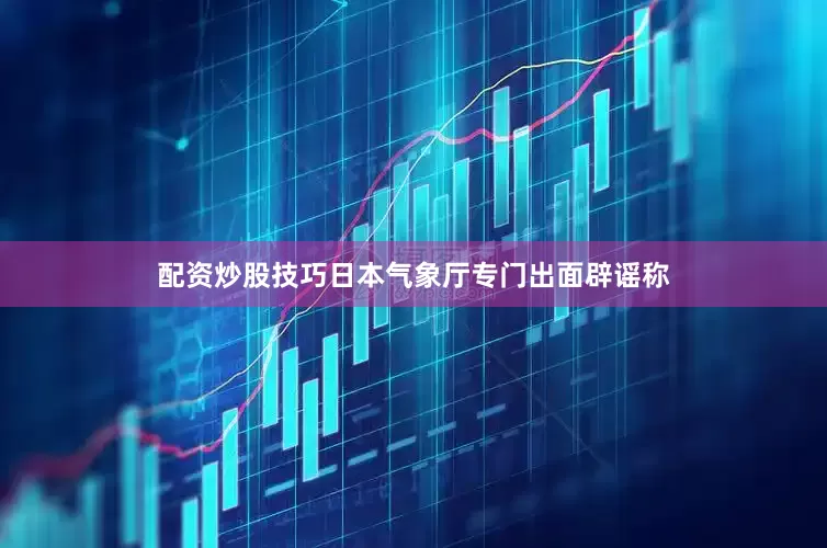 配资炒股技巧日本气象厅专门出面辟谣称