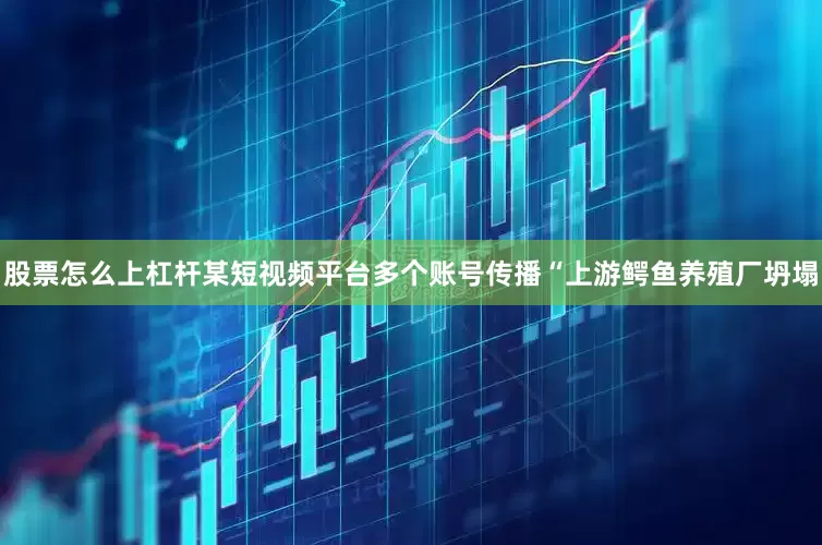股票怎么上杠杆某短视频平台多个账号传播“上游鳄鱼养殖厂坍塌
