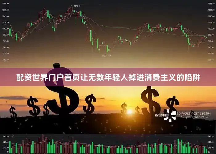配资世界门户首页让无数年轻人掉进消费主义的陷阱