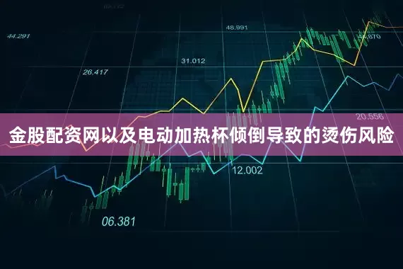 金股配资网以及电动加热杯倾倒导致的烫伤风险