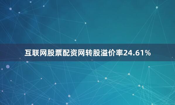 互联网股票配资网转股溢价率24.61%
