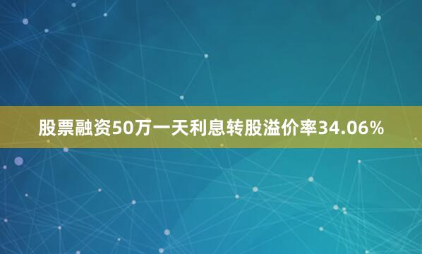 股票融资50万一天利息转股溢价率34.06%