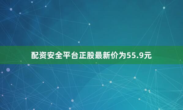 配资安全平台正股最新价为55.9元