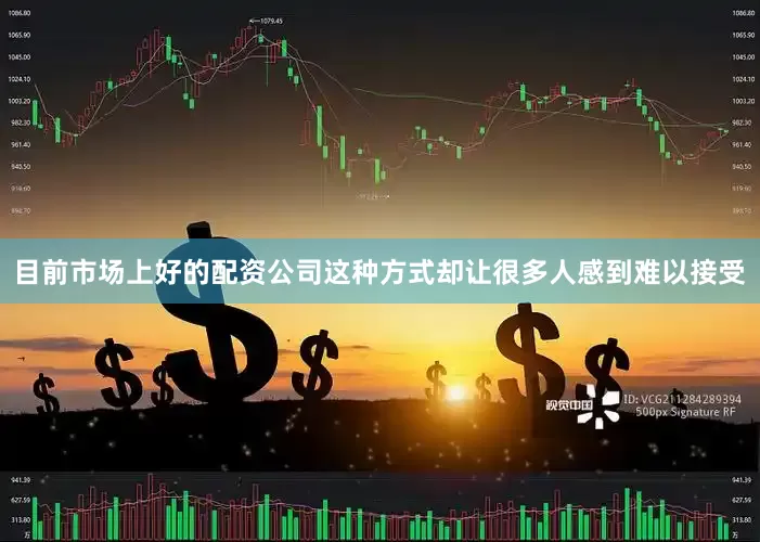 目前市场上好的配资公司这种方式却让很多人感到难以接受