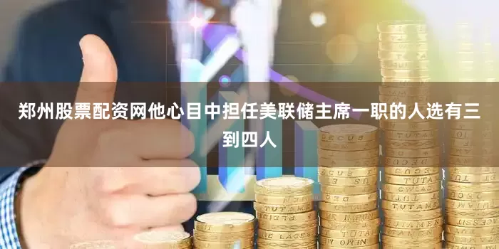 郑州股票配资网他心目中担任美联储主席一职的人选有三到四人