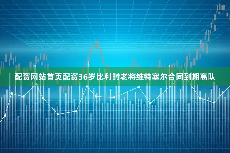 配资网站首页配资36岁比利时老将维特塞尔合同到期离队