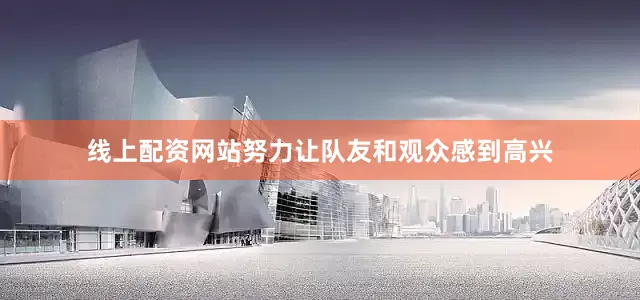线上配资网站努力让队友和观众感到高兴