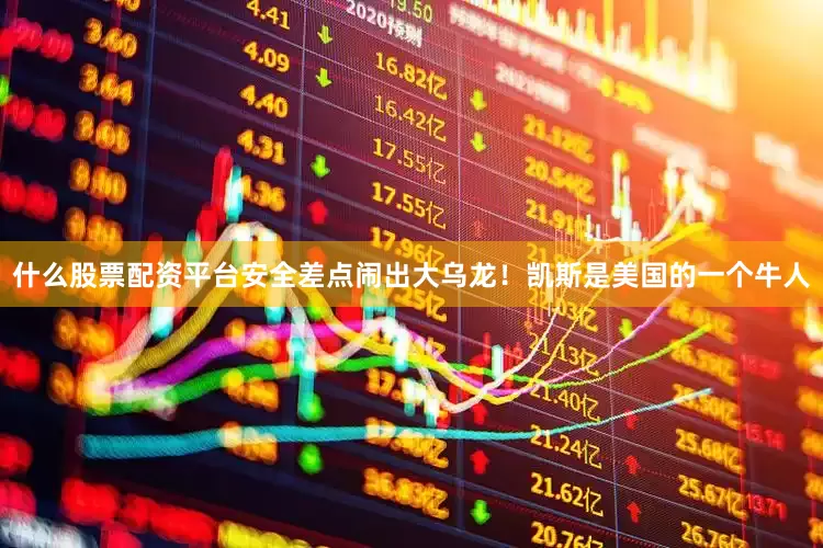 什么股票配资平台安全差点闹出大乌龙！凯斯是美国的一个牛人