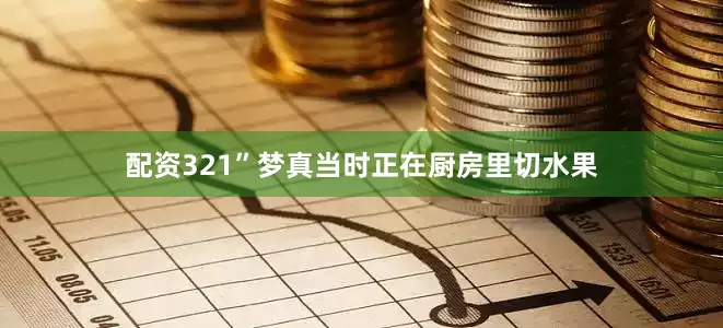 配资321”梦真当时正在厨房里切水果
