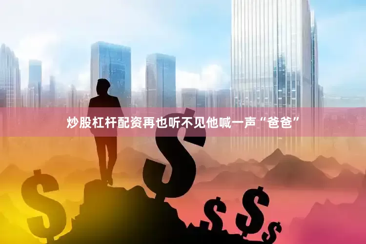 炒股杠杆配资再也听不见他喊一声“爸爸”