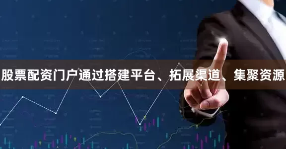 股票配资门户通过搭建平台、拓展渠道、集聚资源