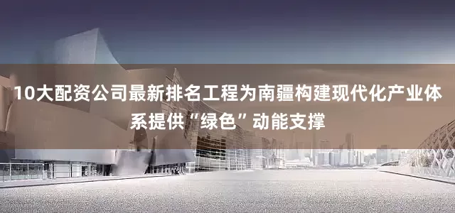 10大配资公司最新排名工程为南疆构建现代化产业体系提供“绿色”动能支撑