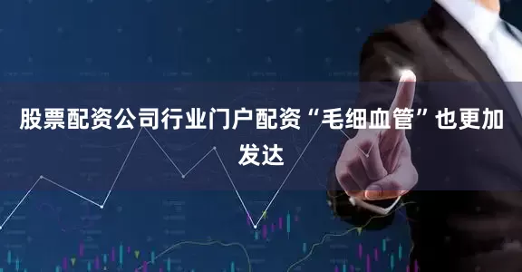 股票配资公司行业门户配资“毛细血管”也更加发达