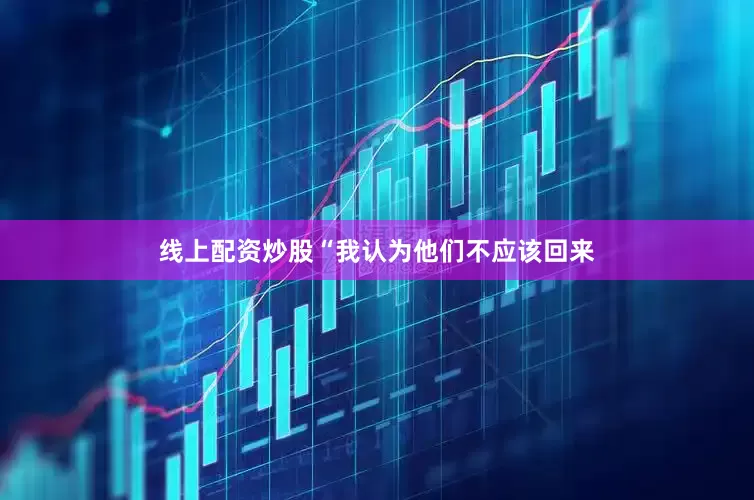 线上配资炒股“我认为他们不应该回来