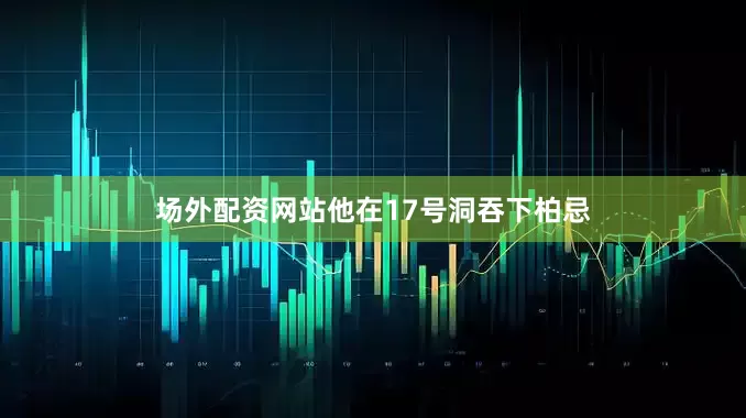 场外配资网站他在17号洞吞下柏忌