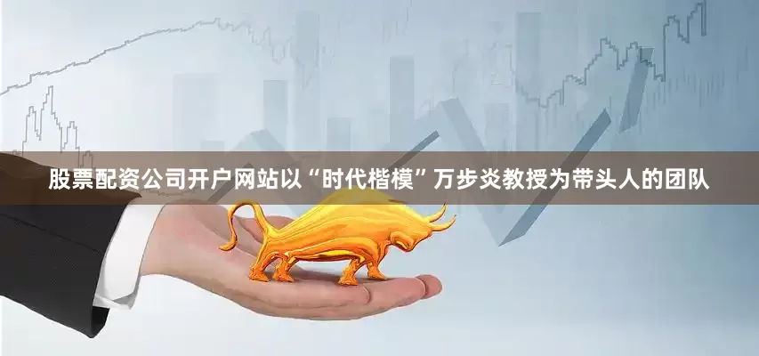 股票配资公司开户网站以“时代楷模”万步炎教授为带头人的团队