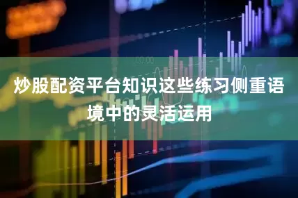 炒股配资平台知识这些练习侧重语境中的灵活运用