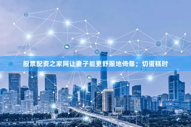 股票配资之家网让妻子能更舒服地倚靠；切蛋糕时