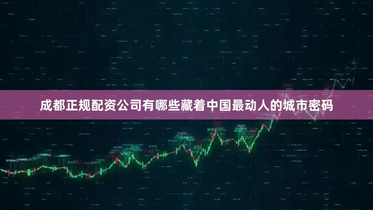 成都正规配资公司有哪些藏着中国最动人的城市密码