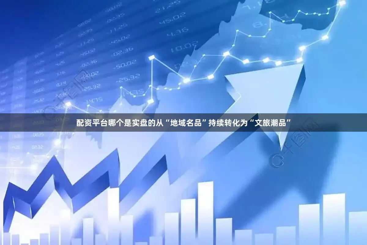配资平台哪个是实盘的从“地域名品”持续转化为“文旅潮品”