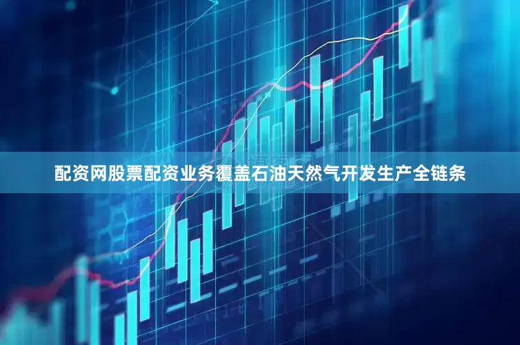配资网股票配资业务覆盖石油天然气开发生产全链条