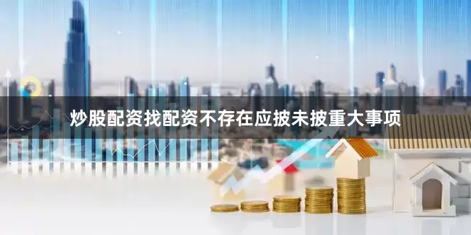 炒股配资找配资不存在应披未披重大事项
