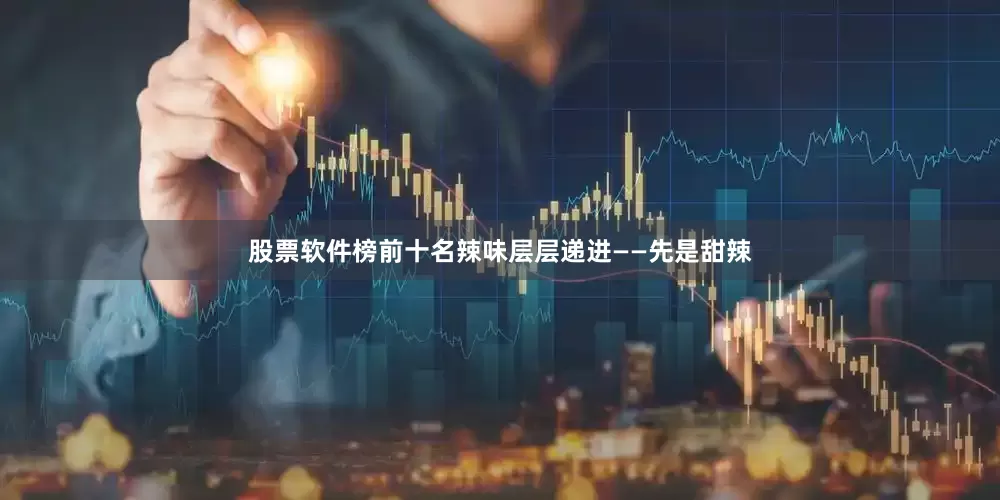 股票软件榜前十名辣味层层递进——先是甜辣