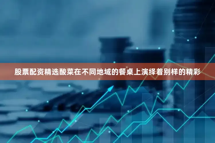 股票配资精选酸菜在不同地域的餐桌上演绎着别样的精彩