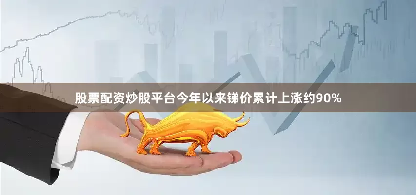 股票配资炒股平台今年以来锑价累计上涨约90%