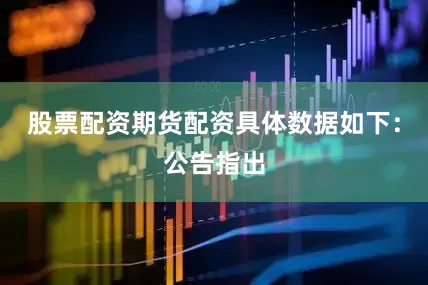 股票配资期货配资具体数据如下：公告指出