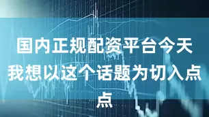 国内正规配资平台今天我想以这个话题为切入点