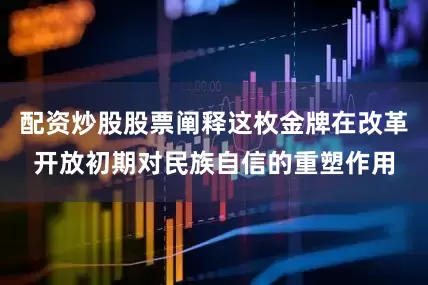 配资炒股股票阐释这枚金牌在改革开放初期对民族自信的重塑作用