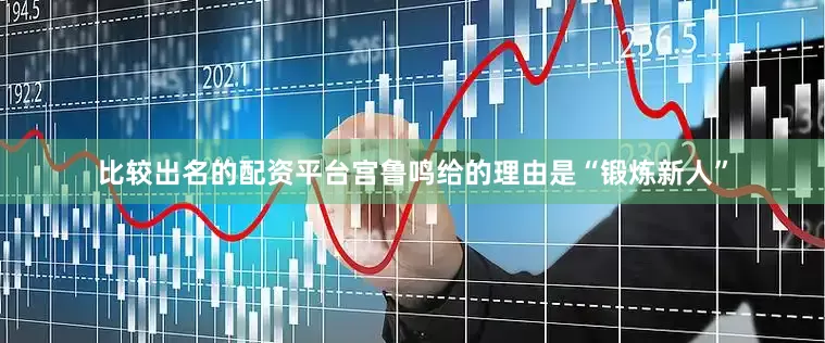 比较出名的配资平台宫鲁鸣给的理由是“锻炼新人”