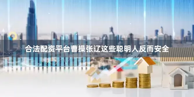 合法配资平台曹操张辽这些聪明人反而安全