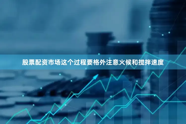 股票配资市场这个过程要格外注意火候和搅拌速度