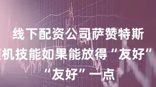 线下配资公司萨赞特斯的随机技能如果能放得“友好”一点