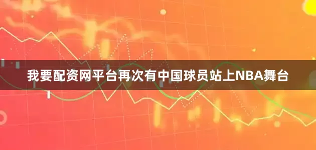 我要配资网平台再次有中国球员站上NBA舞台