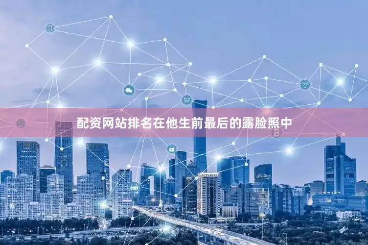 配资网站排名在他生前最后的露脸照中